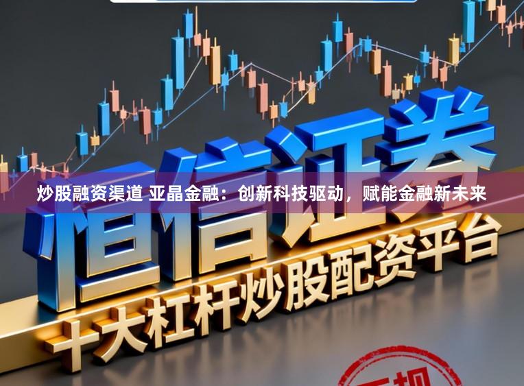 炒股融资渠道 亚晶金融：创新科技驱动，赋能金融新未来