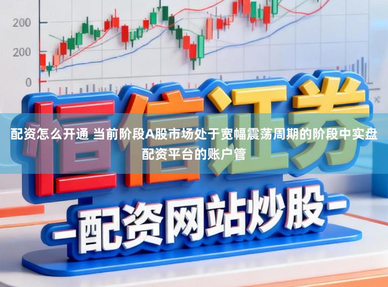 配资怎么开通 当前阶段A股市场处于宽幅震荡周期的阶段中实盘配资平台的账户管