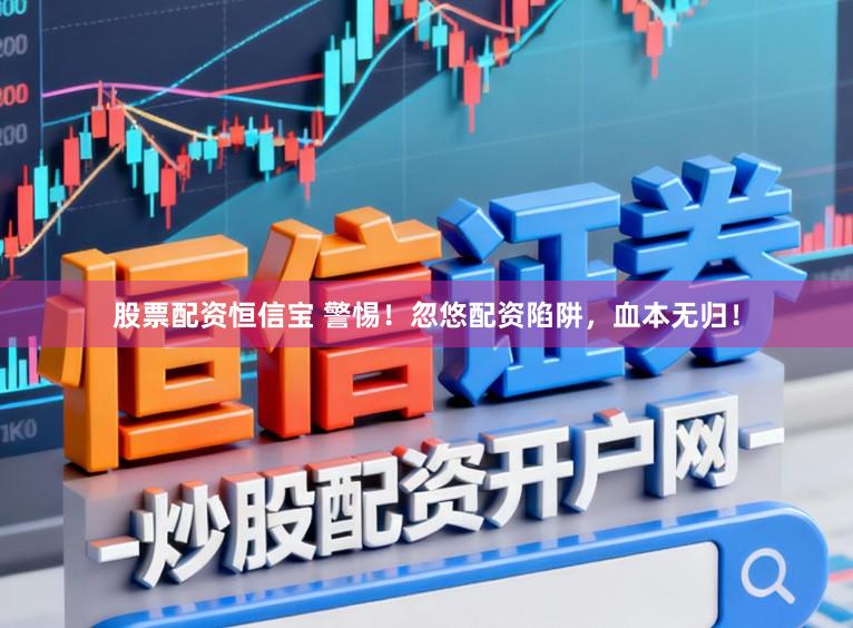 股票配资恒信宝 警惕！忽悠配资陷阱，血本无归！