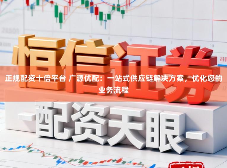 正规配资十倍平台 广源优配：一站式供应链解决方案，优化您的业务流程