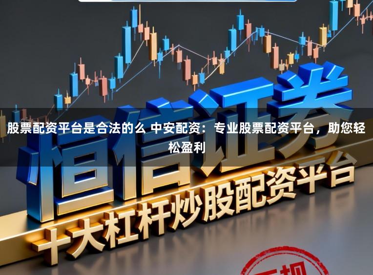 股票配资平台是合法的么 中安配资：专业股票配资平台，助您轻松盈利
