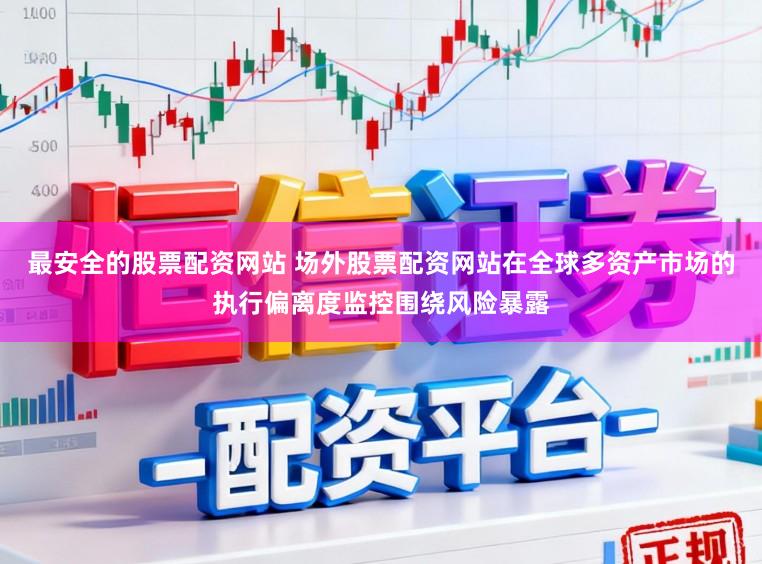 最安全的股票配资网站 场外股票配资网站在全球多资产市场的执行偏离度监控围绕风险暴露