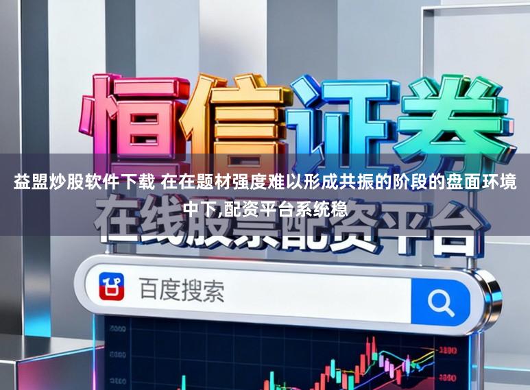 益盟炒股软件下载 在在题材强度难以形成共振的阶段的盘面环境中下，配资平台系统稳