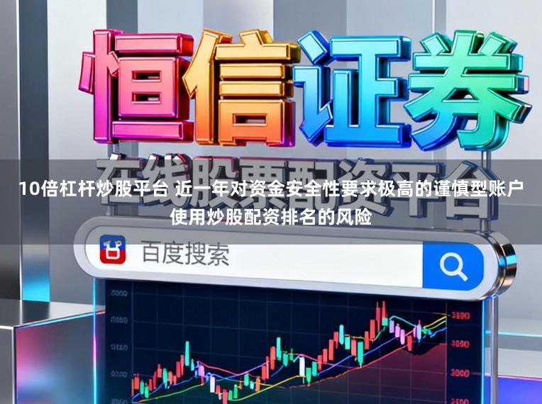 10倍杠杆炒股平台 近一年对资金安全性要求极高的谨慎型账户使用炒股配资排名的风险
