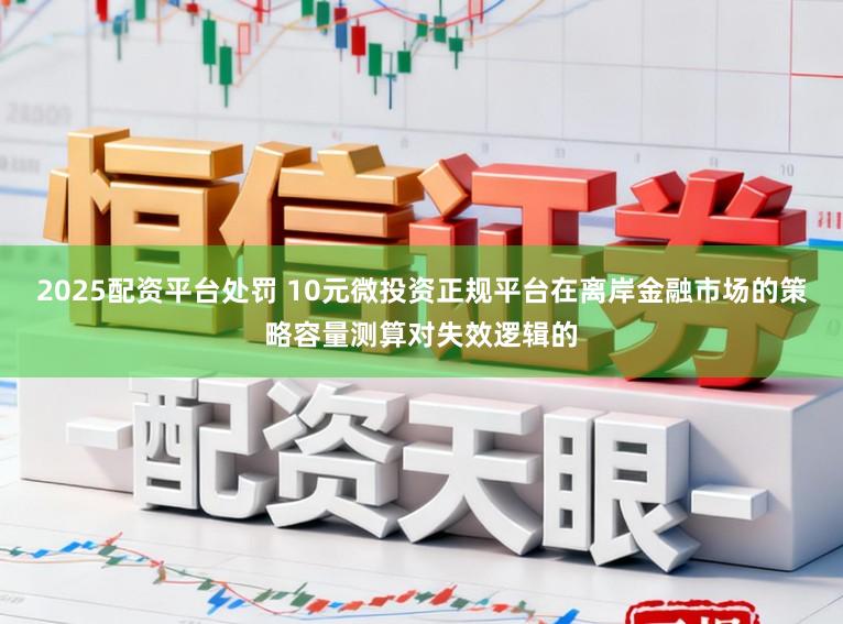 2025配资平台处罚 10元微投资正规平台在离岸金融市场的策略容量测算对失效逻辑的