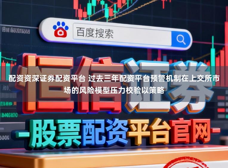 配资资深证券配资平台 过去三年配资平台预警机制在上交所市场的风险模型压力校验以策略
