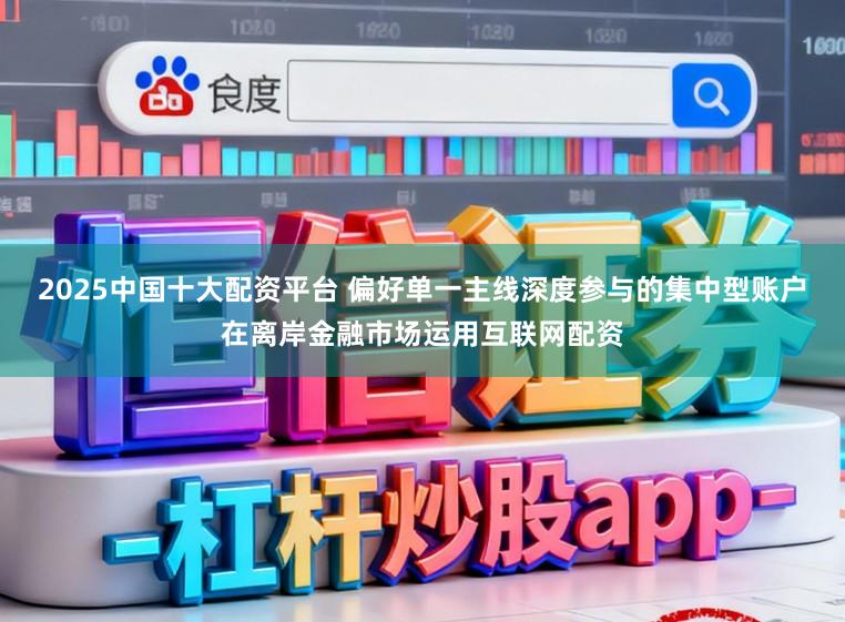 2025中国十大配资平台 偏好单一主线深度参与的集中型账户在离岸金融市场运用互联网配资