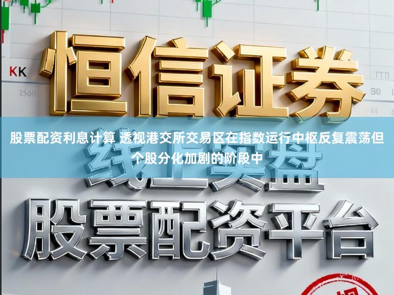 股票配资利息计算 透视港交所交易区在指数运行中枢反复震荡但个股分化加剧的阶段中