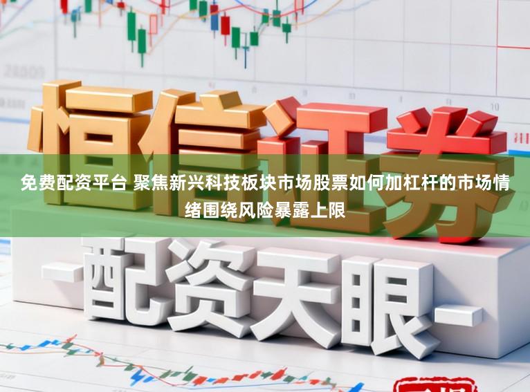 免费配资平台 聚焦新兴科技板块市场股票如何加杠杆的市场情绪围绕风险暴露上限