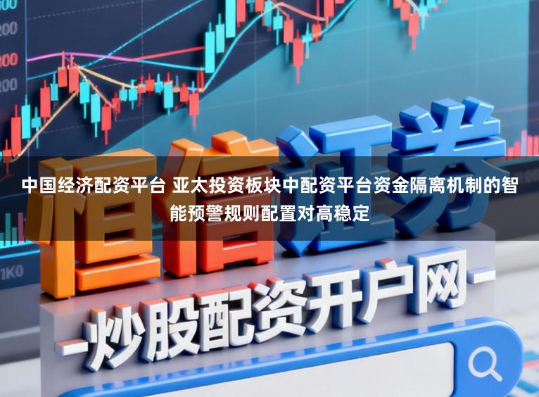 中国经济配资平台 亚太投资板块中配资平台资金隔离机制的智能预警规则配置对高稳定