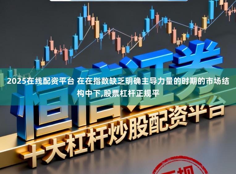 2025在线配资平台 在在指数缺乏明确主导力量的时期的市场结构中下，股票杠杆正规平