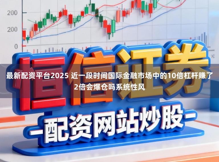 最新配资平台2025 近一段时间国际金融市场中的10倍杠杆赚了2倍会爆仓吗系统性风