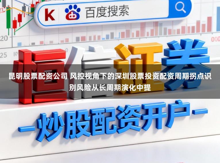 昆明股票配资公司 风控视角下的深圳股票投资配资周期拐点识别风险从长周期演化中提