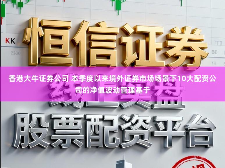 香港大牛证券公司 本季度以来境外证券市场场景下10大配资公司的净值波动管理基于