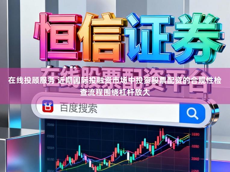 在线投顾服务 近期国际投融资市场中投资股票配资的合规性检查流程围绕杠杆放大