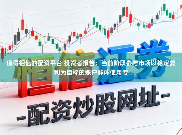 值得相信的配资平台 投资者报告：当前阶段参与市场以稳定复利为目标的账户群体使用专