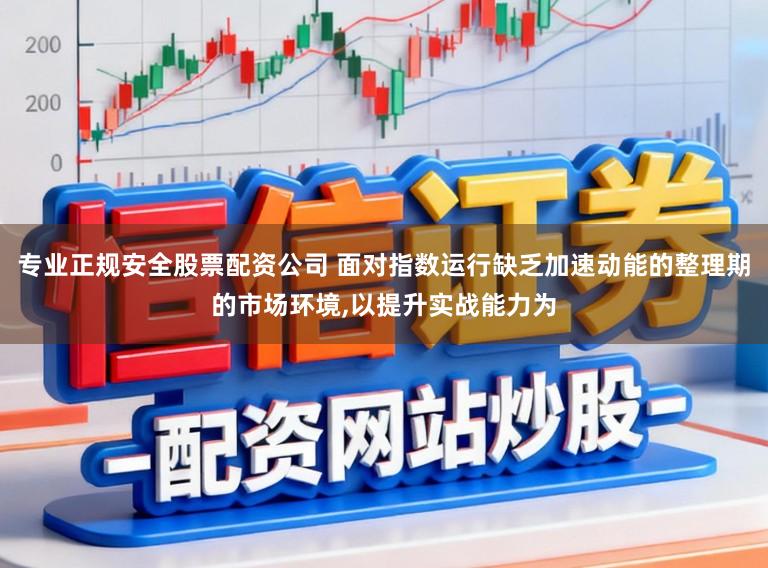 专业正规安全股票配资公司 面对指数运行缺乏加速动能的整理期的市场环境，以提升实战能力为