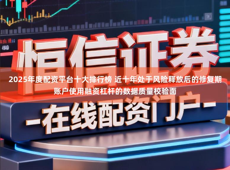 2025年度配资平台十大排行榜 近十年处于风险释放后的修复期账户使用融资杠杆的数据质量校验面