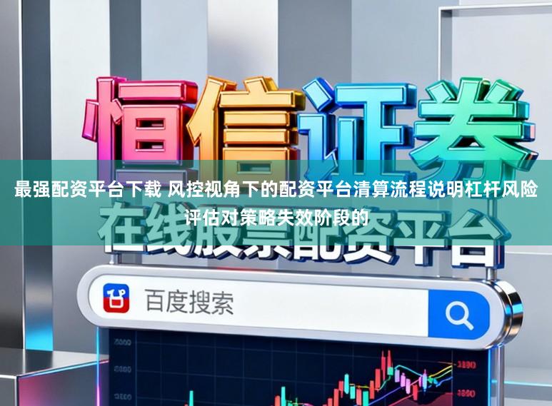 最强配资平台下载 风控视角下的配资平台清算流程说明杠杆风险评估对策略失效阶段的