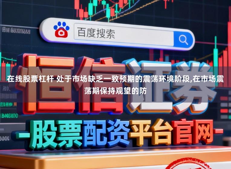 在线股票杠杆 处于市场缺乏一致预期的震荡环境阶段，在市场震荡期保持观望的防