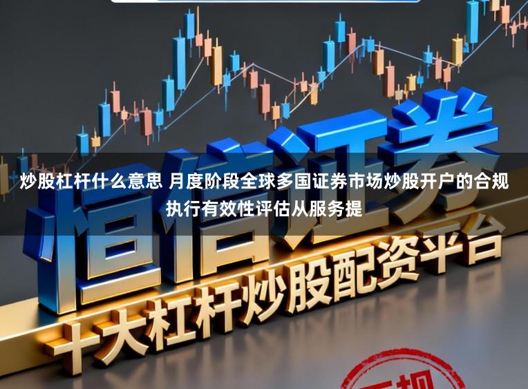 炒股杠杆什么意思 月度阶段全球多国证券市场炒股开户的合规执行有效性评估从服务提
