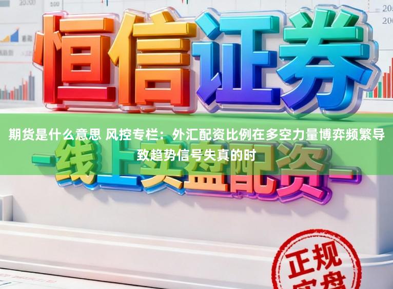 期货是什么意思 风控专栏：外汇配资比例在多空力量博弈频繁导致趋势信号失真的时