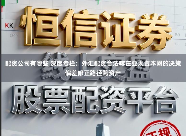 配资公司有哪些 深度专栏：外汇配资合法嘛在亚太资本圈的决策偏差修正路径跨资产