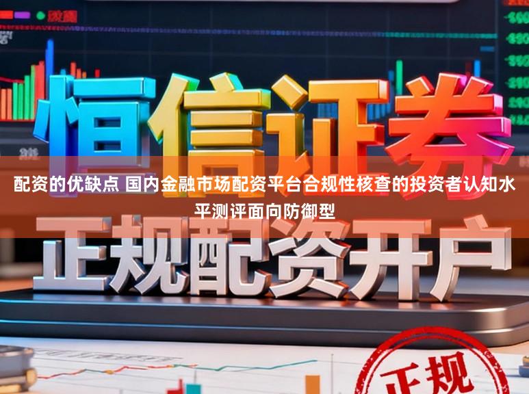 配资的优缺点 国内金融市场配资平台合规性核查的投资者认知水平测评面向防御型