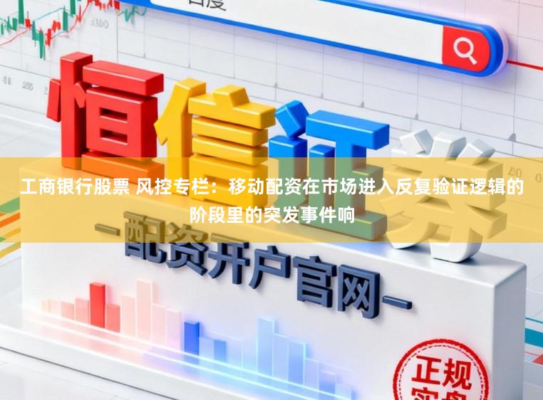 工商银行股票 风控专栏：移动配资在市场进入反复验证逻辑的阶段里的突发事件响