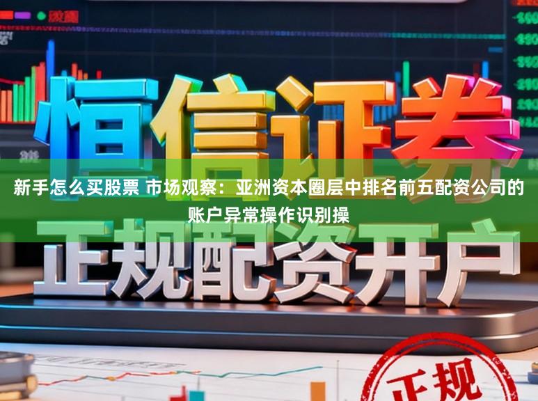 新手怎么买股票 市场观察：亚洲资本圈层中排名前五配资公司的账户异常操作识别操
