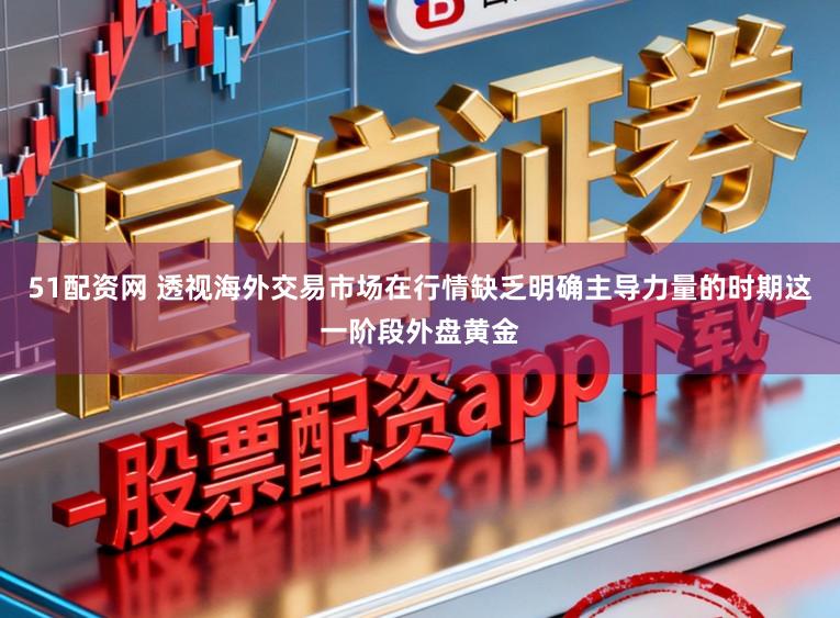 51配资网 透视海外交易市场在行情缺乏明确主导力量的时期这一阶段外盘黄金