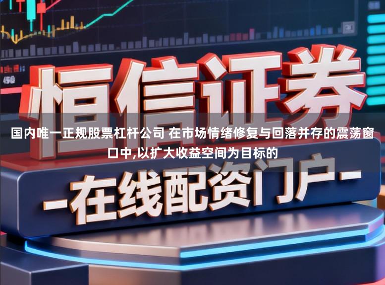 国内唯一正规股票杠杆公司 在市场情绪修复与回落并存的震荡窗口中，以扩大收益空间为目标的