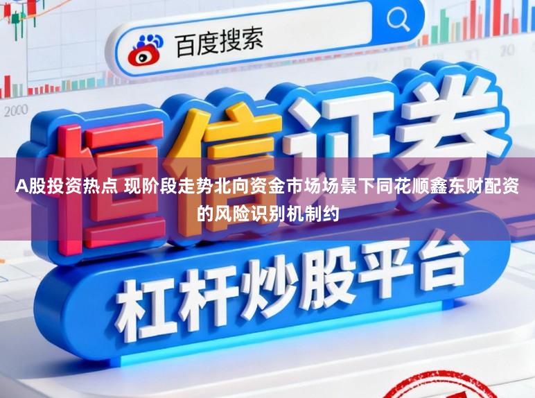 A股投资热点 现阶段走势北向资金市场场景下同花顺鑫东财配资的风险识别机制约