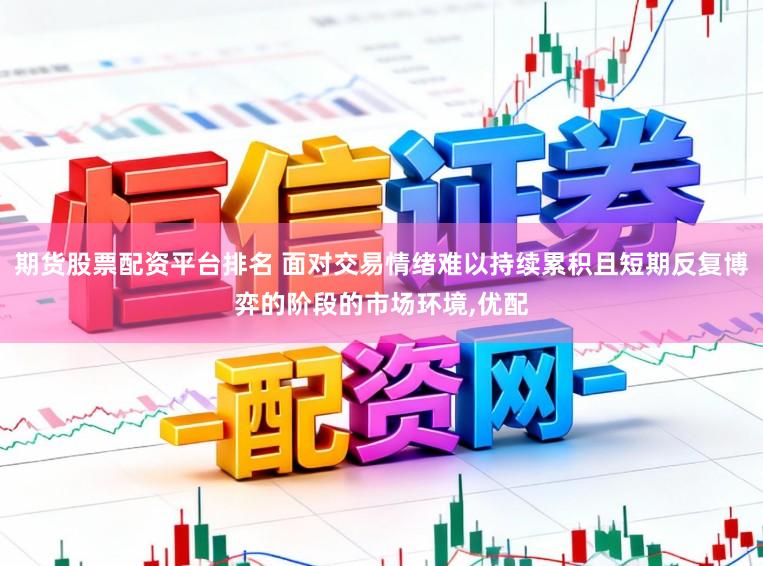 期货股票配资平台排名 面对交易情绪难以持续累积且短期反复博弈的阶段的市场环境,优配