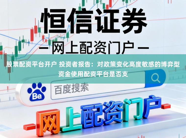 股票配资平台开户 投资者报告:对政策变化高度敏感的博弈型资金使用配资平台是否支