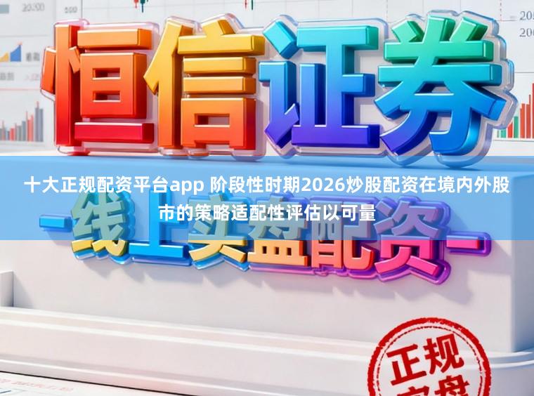 十大正规配资平台app 阶段性时期2026炒股配资在境内外股市的策略适配性评估以可量
