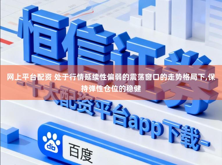 网上平台配资 处于行情延续性偏弱的震荡窗口的走势格局下,保持弹性仓位的稳健