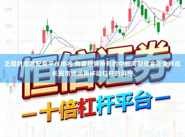 正规的股票配资平台排名 侧重趋势持有的中长周期资金在全球成长股市场运用移动杠杆的风控