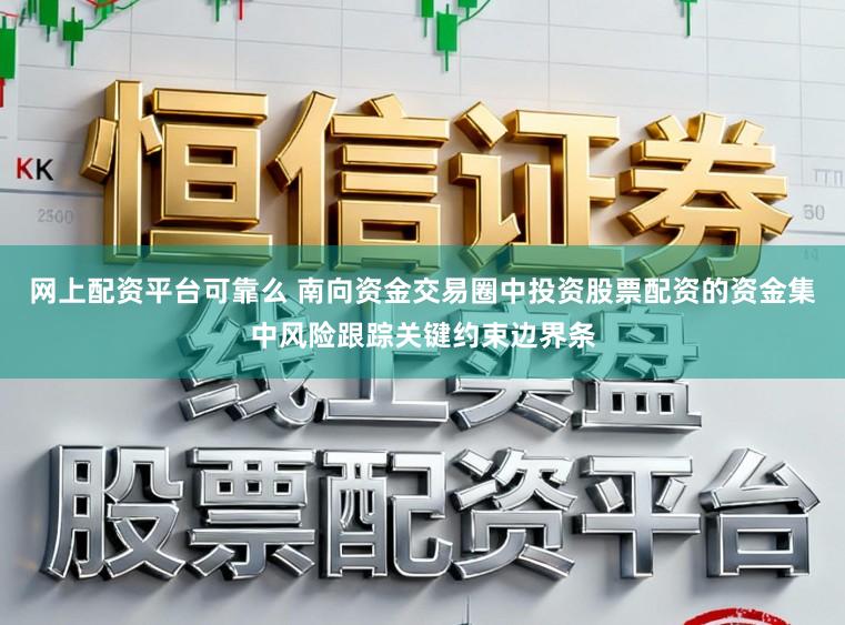 网上配资平台可靠么 南向资金交易圈中投资股票配资的资金集中风险跟踪关键约束边界条