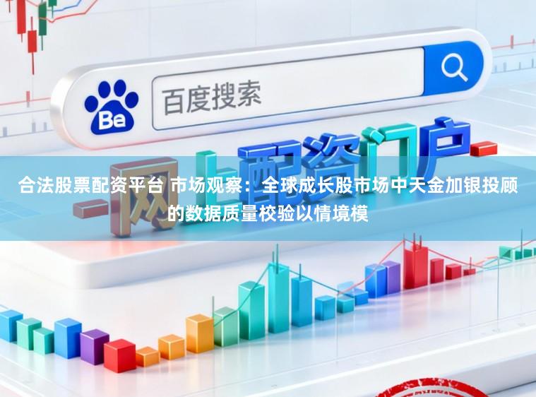 合法股票配资平台 市场观察：全球成长股市场中天金加银投顾的数据质量校验以情境模