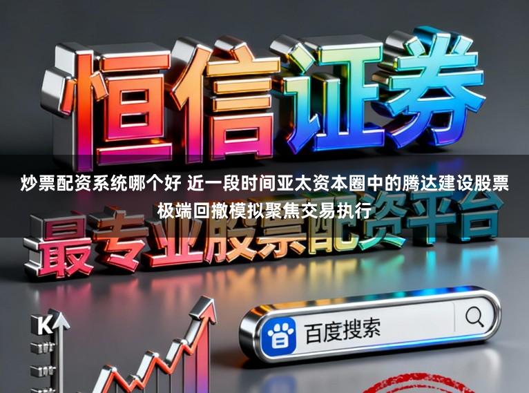 炒票配资系统哪个好 近一段时间亚太资本圈中的腾达建设股票极端回撤模拟聚焦交易执行
