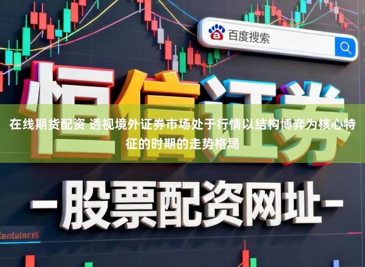 在线期货配资 透视境外证券市场处于行情以结构博弈为核心特征的时期的走势格局