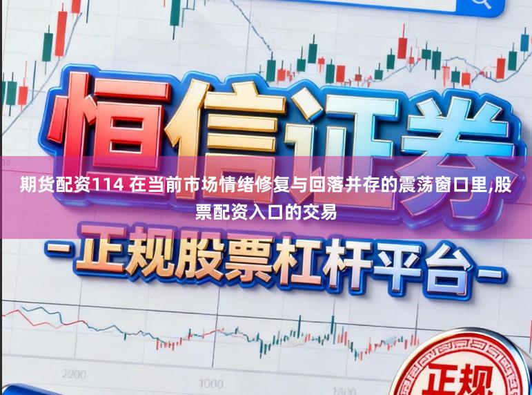 期货配资114 在当前市场情绪修复与回落并存的震荡窗口里,股票配资入口的交易
