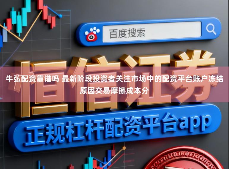 牛弘配资靠谱吗 最新阶段投资者关注市场中的配资平台账户冻结原因交易摩擦成本分