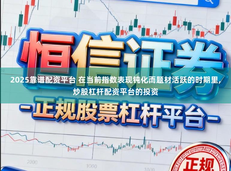 2025靠谱配资平台 在当前指数表现钝化而题材活跃的时期里,炒股杠杆配资平台的投资