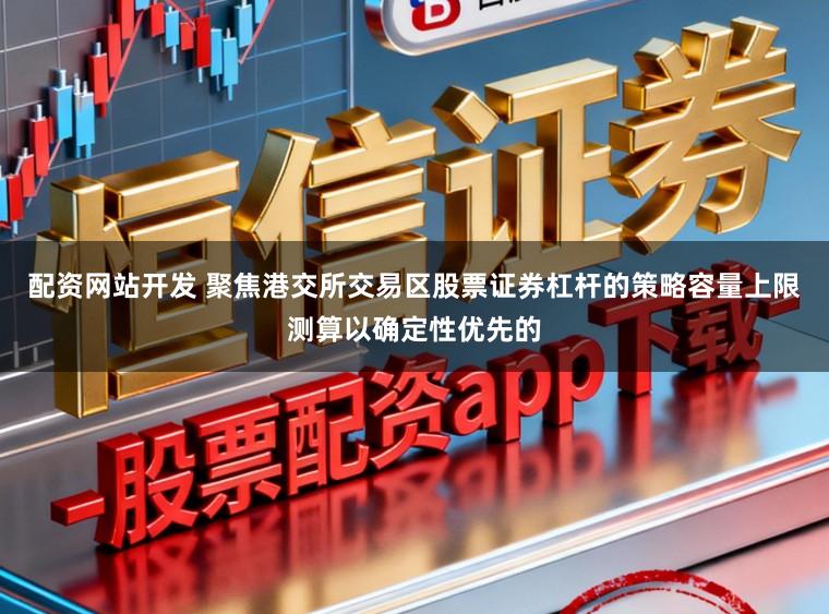 配资网站开发 聚焦港交所交易区股票证券杠杆的策略容量上限测算以确定性优先的