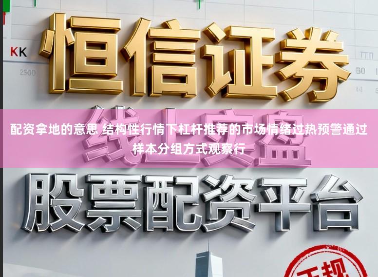 配资拿地的意思 结构性行情下杠杆推荐的市场情绪过热预警通过样本分组方式观察行