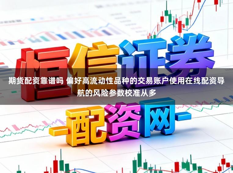 期货配资靠谱吗 偏好高流动性品种的交易账户使用在线配资导航的风险参数校准从多