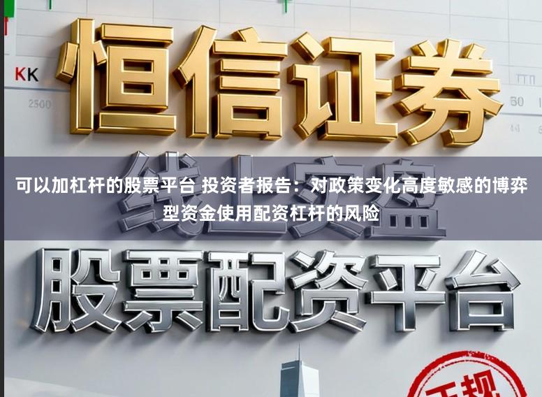 可以加杠杆的股票平台 投资者报告：对政策变化高度敏感的博弈型资金使用配资杠杆的风险