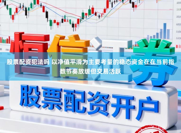 股票配资犯法吗 以净值平滑为主要考量的稳态资金在在当前指数节奏放缓但交易活跃